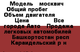  › Модель ­ москвич › Общий пробег ­ 70 000 › Объем двигателя ­ 1 500 › Цена ­ 70 000 - Все города Авто » Продажа легковых автомобилей   . Башкортостан респ.,Караидельский р-н